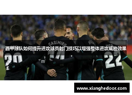 西甲球队如何提升进攻球员射门技巧以增强整体进攻威胁效果