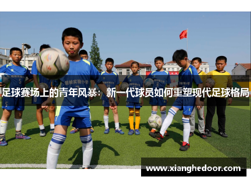 足球赛场上的青年风暴：新一代球员如何重塑现代足球格局