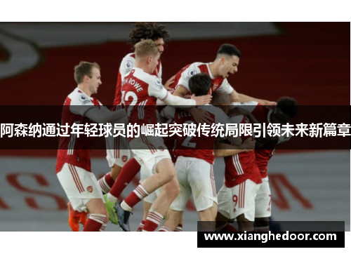 阿森纳通过年轻球员的崛起突破传统局限引领未来新篇章