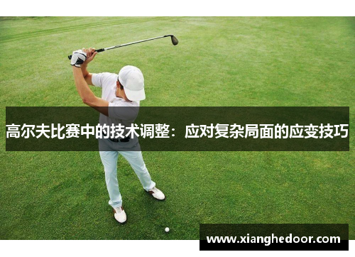高尔夫比赛中的技术调整：应对复杂局面的应变技巧